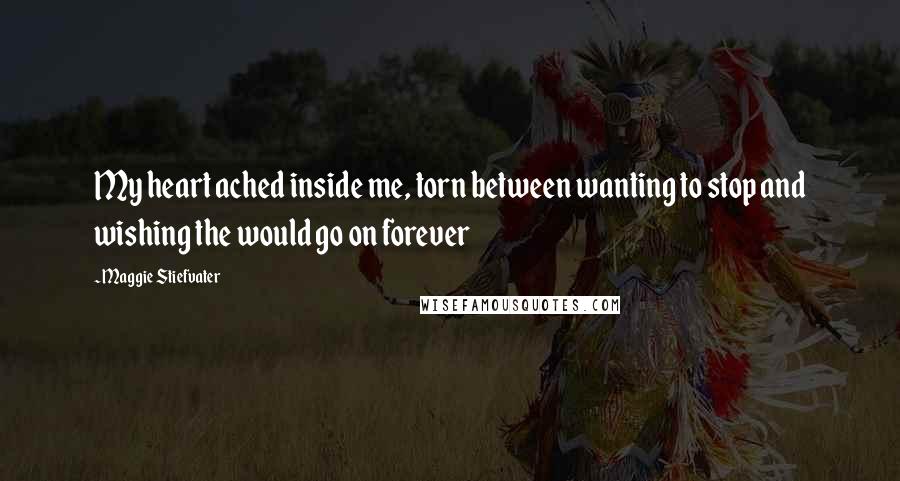 Maggie Stiefvater Quotes: My heart ached inside me, torn between wanting to stop and wishing the would go on forever