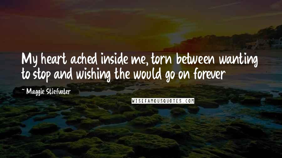 Maggie Stiefvater Quotes: My heart ached inside me, torn between wanting to stop and wishing the would go on forever