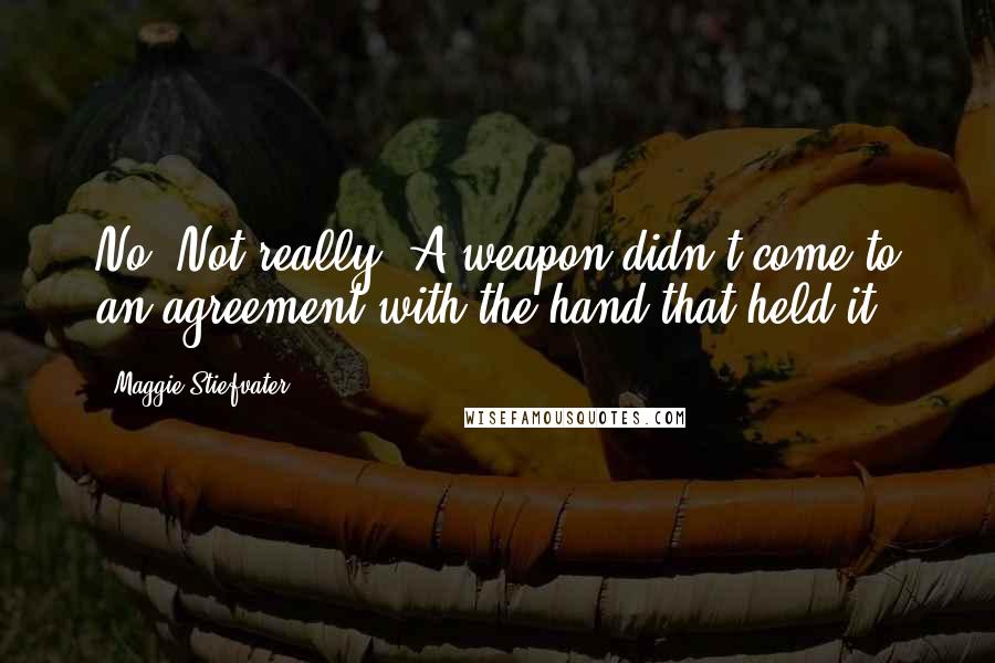 Maggie Stiefvater Quotes: No. Not really. A weapon didn't come to an agreement with the hand that held it.