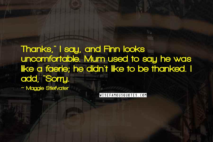 Maggie Stiefvater Quotes: Thanks," I say, and Finn looks uncomfortable. Mum used to say he was like a faerie; he didn't like to be thanked. I add, "Sorry.