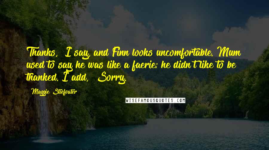 Maggie Stiefvater Quotes: Thanks," I say, and Finn looks uncomfortable. Mum used to say he was like a faerie; he didn't like to be thanked. I add, "Sorry.