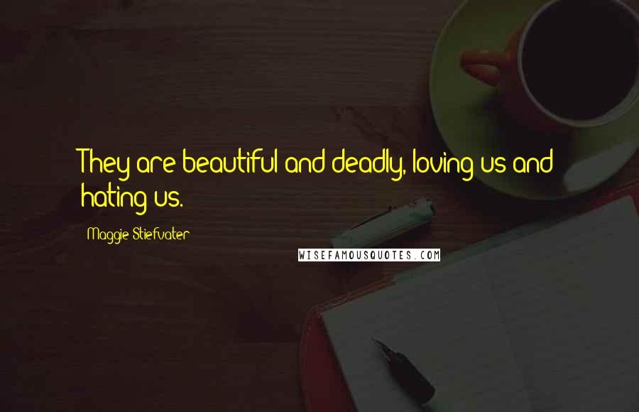 Maggie Stiefvater Quotes: They are beautiful and deadly, loving us and hating us.