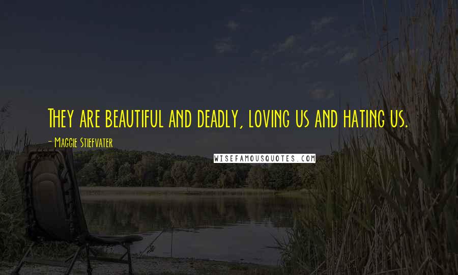 Maggie Stiefvater Quotes: They are beautiful and deadly, loving us and hating us.