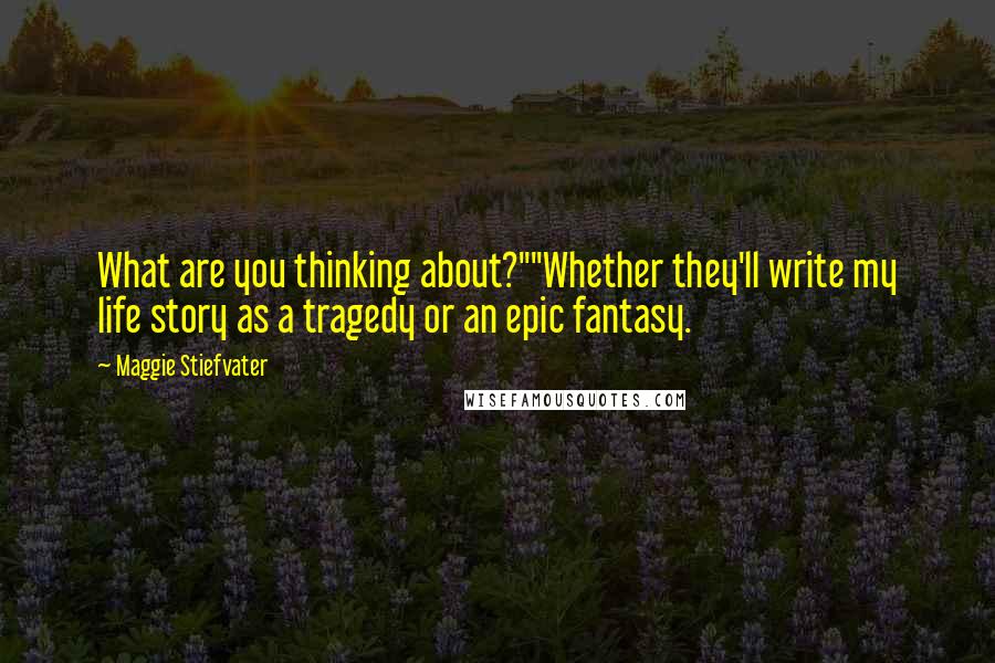 Maggie Stiefvater Quotes: What are you thinking about?""Whether they'll write my life story as a tragedy or an epic fantasy.