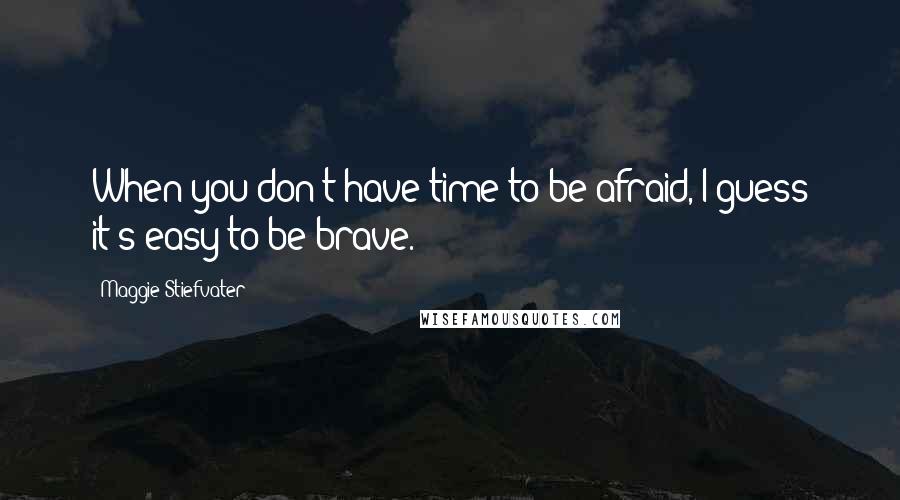 Maggie Stiefvater Quotes: When you don't have time to be afraid, I guess it's easy to be brave.