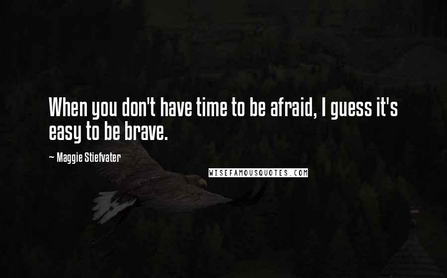 Maggie Stiefvater Quotes: When you don't have time to be afraid, I guess it's easy to be brave.