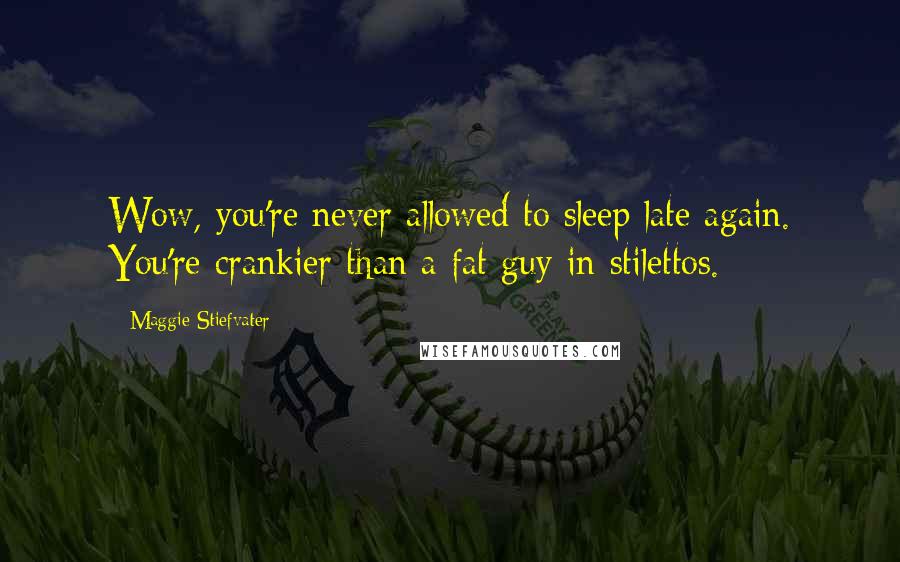 Maggie Stiefvater Quotes: Wow, you're never allowed to sleep late again. You're crankier than a fat guy in stilettos.