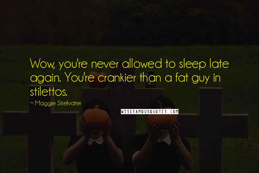 Maggie Stiefvater Quotes: Wow, you're never allowed to sleep late again. You're crankier than a fat guy in stilettos.