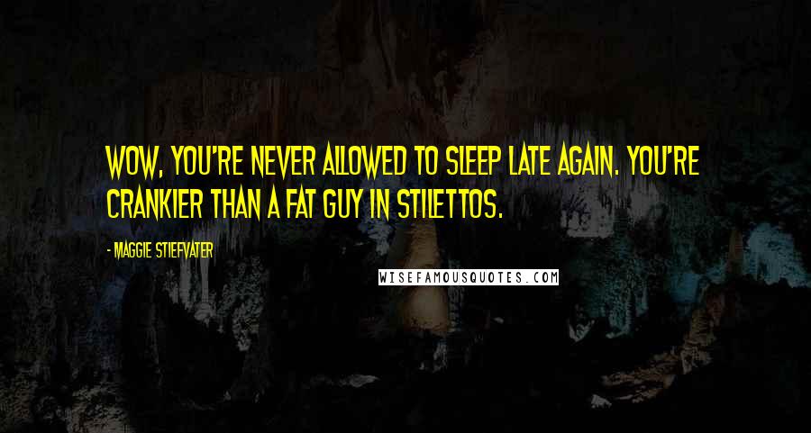 Maggie Stiefvater Quotes: Wow, you're never allowed to sleep late again. You're crankier than a fat guy in stilettos.