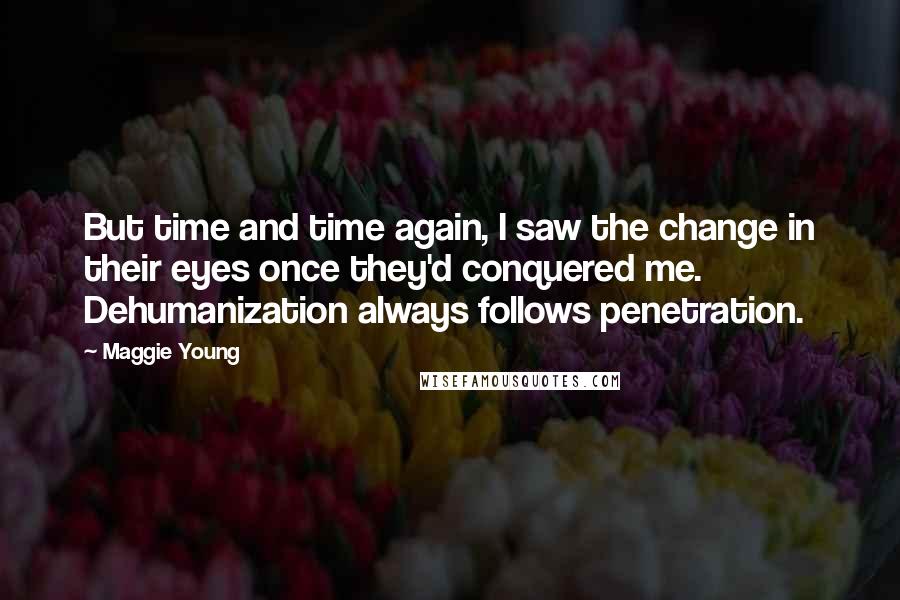 Maggie Young Quotes: But time and time again, I saw the change in their eyes once they'd conquered me. Dehumanization always follows penetration.