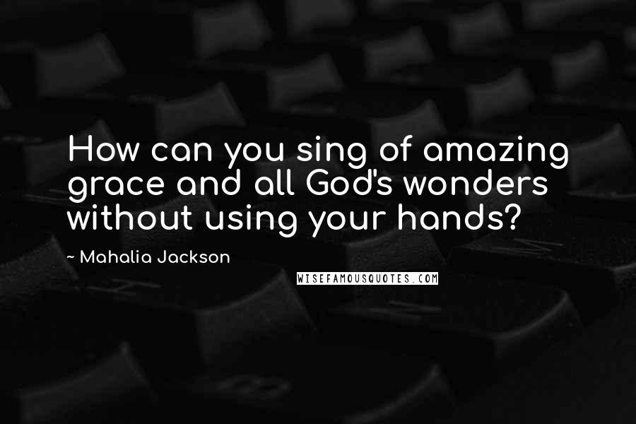 Mahalia Jackson Quotes: How can you sing of amazing grace and all God's wonders without using your hands?