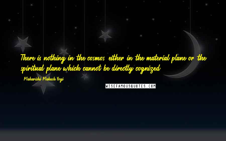 Maharishi Mahesh Yogi Quotes: There is nothing in the cosmos, either in the material plane or the spiritual plane which cannot be directly cognized.