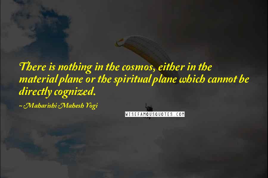 Maharishi Mahesh Yogi Quotes: There is nothing in the cosmos, either in the material plane or the spiritual plane which cannot be directly cognized.