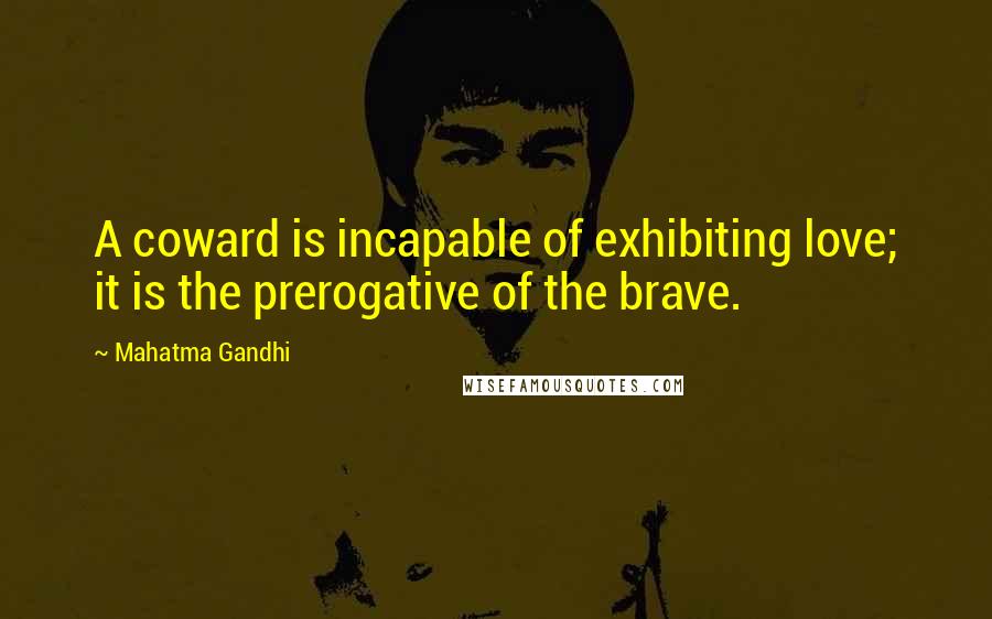 Mahatma Gandhi Quotes: A coward is incapable of exhibiting love; it is the prerogative of the brave.