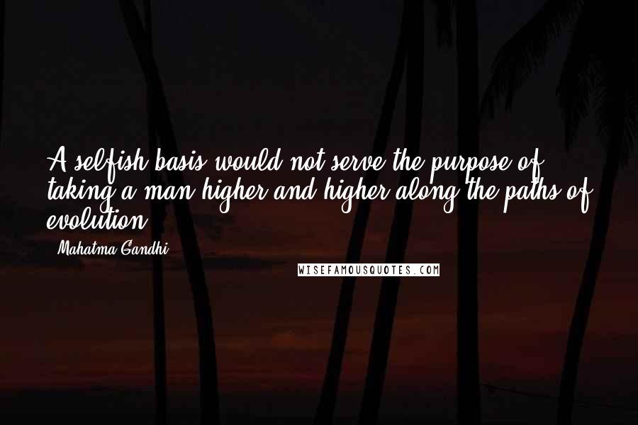 Mahatma Gandhi Quotes: A selfish basis would not serve the purpose of taking a man higher and higher along the paths of evolution.