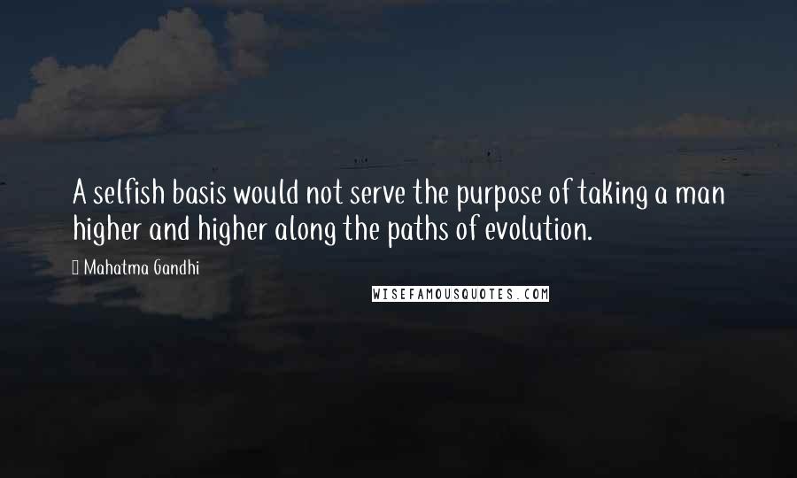 Mahatma Gandhi Quotes: A selfish basis would not serve the purpose of taking a man higher and higher along the paths of evolution.