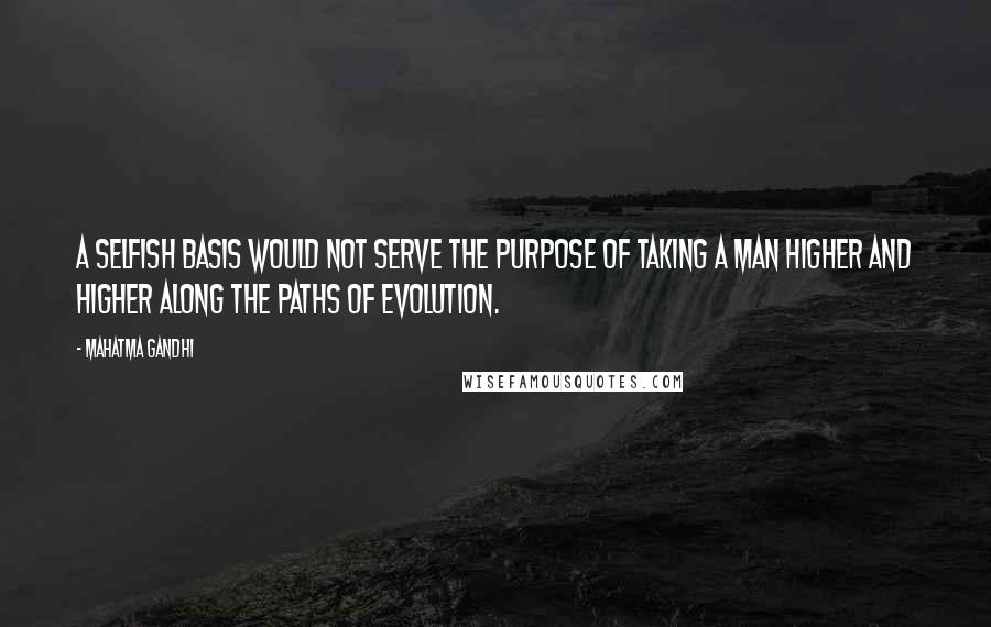 Mahatma Gandhi Quotes: A selfish basis would not serve the purpose of taking a man higher and higher along the paths of evolution.