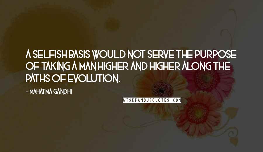 Mahatma Gandhi Quotes: A selfish basis would not serve the purpose of taking a man higher and higher along the paths of evolution.