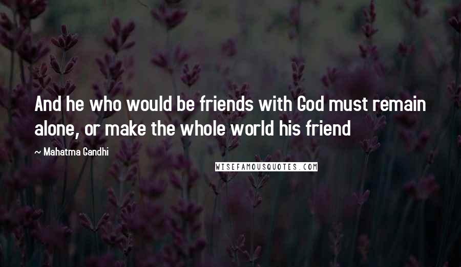 Mahatma Gandhi Quotes: And he who would be friends with God must remain alone, or make the whole world his friend