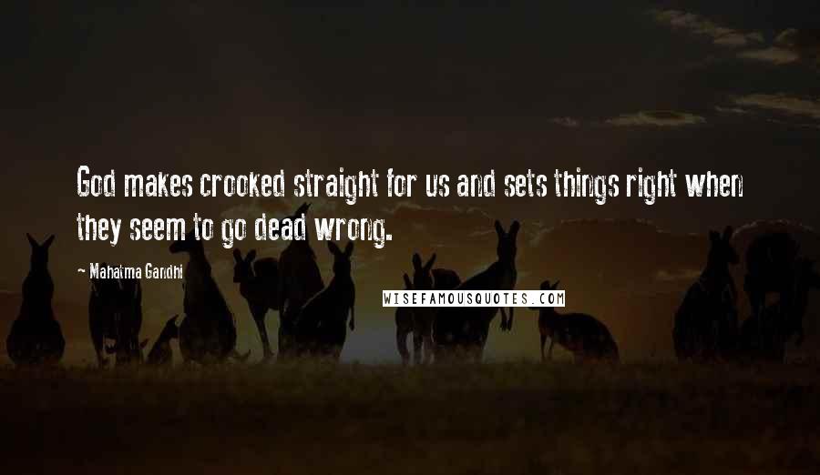 Mahatma Gandhi Quotes: God makes crooked straight for us and sets things right when they seem to go dead wrong.