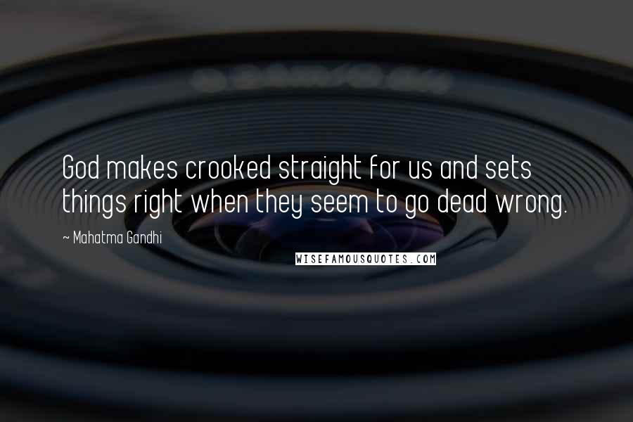 Mahatma Gandhi Quotes: God makes crooked straight for us and sets things right when they seem to go dead wrong.