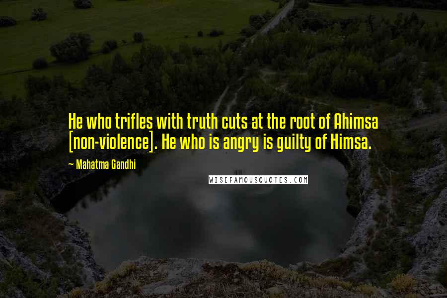 Mahatma Gandhi Quotes: He who trifles with truth cuts at the root of Ahimsa [non-violence]. He who is angry is guilty of Himsa.