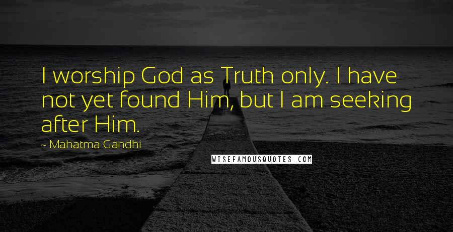 Mahatma Gandhi Quotes: I worship God as Truth only. I have not yet found Him, but I am seeking after Him.