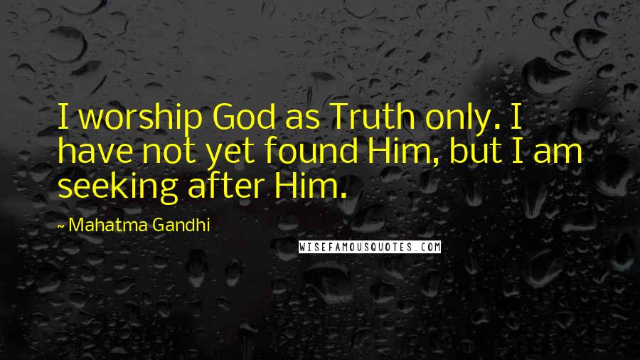 Mahatma Gandhi Quotes: I worship God as Truth only. I have not yet found Him, but I am seeking after Him.