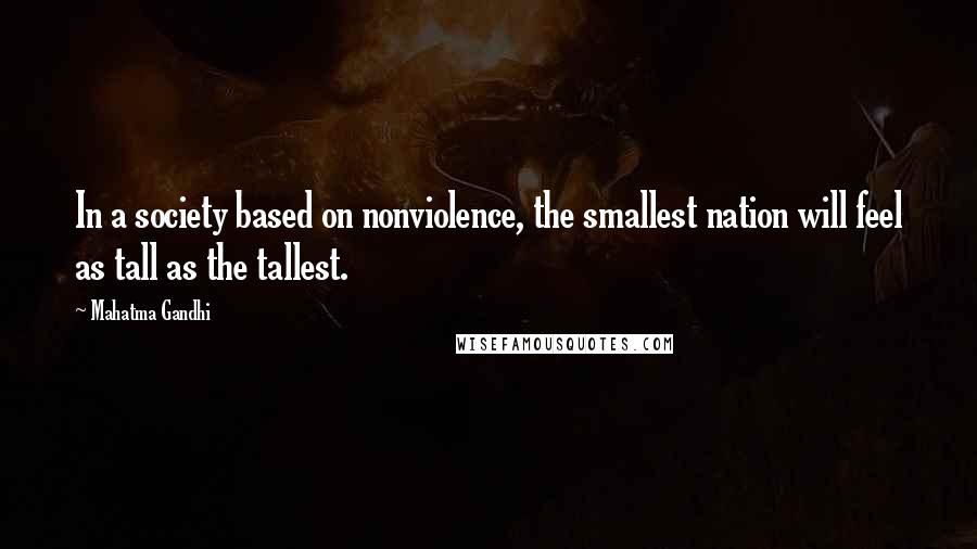 Mahatma Gandhi Quotes: In a society based on nonviolence, the smallest nation will feel as tall as the tallest.