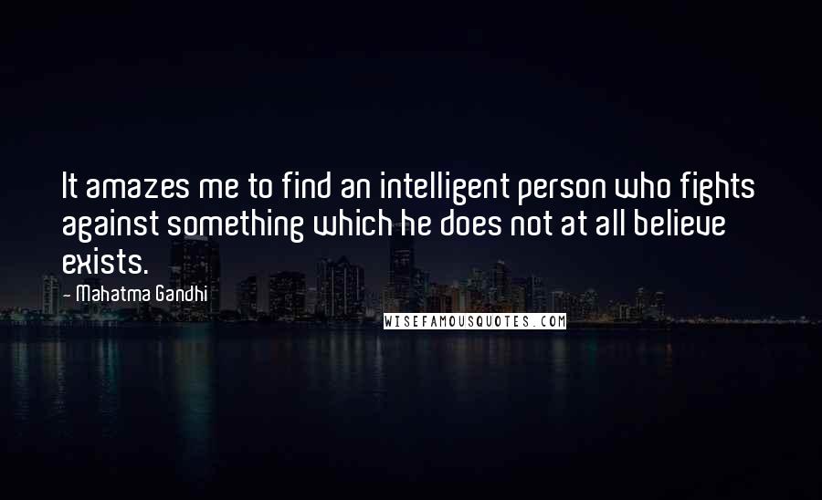 Mahatma Gandhi Quotes: It amazes me to find an intelligent person who fights against something which he does not at all believe exists.