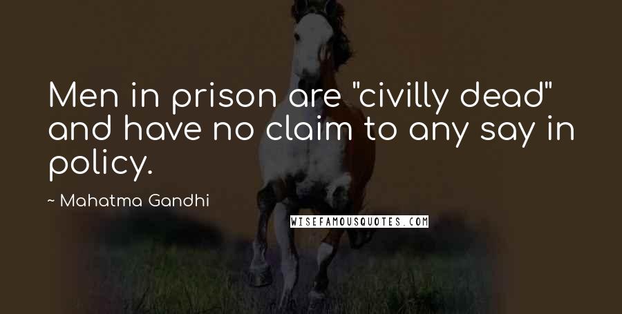 Mahatma Gandhi Quotes: Men in prison are "civilly dead" and have no claim to any say in policy.