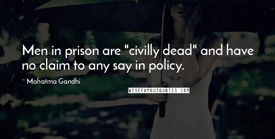 Mahatma Gandhi Quotes: Men in prison are "civilly dead" and have no claim to any say in policy.