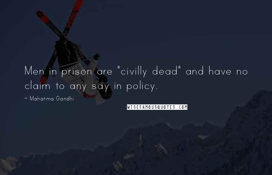 Mahatma Gandhi Quotes: Men in prison are "civilly dead" and have no claim to any say in policy.