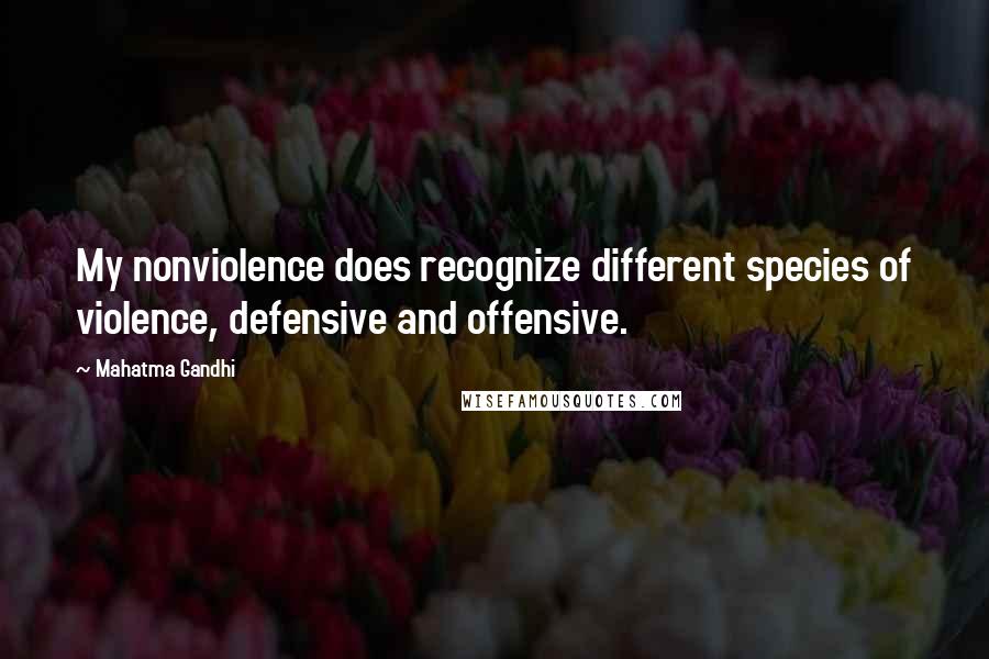 Mahatma Gandhi Quotes: My nonviolence does recognize different species of violence, defensive and offensive.