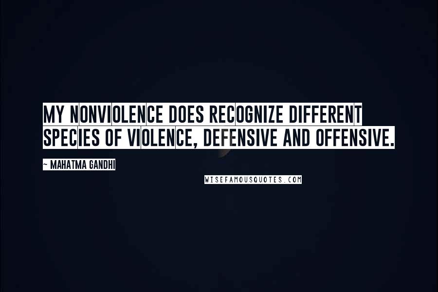 Mahatma Gandhi Quotes: My nonviolence does recognize different species of violence, defensive and offensive.