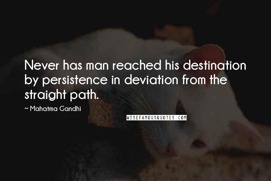 Mahatma Gandhi Quotes: Never has man reached his destination by persistence in deviation from the straight path.