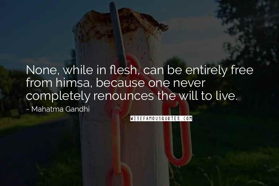 Mahatma Gandhi Quotes: None, while in flesh, can be entirely free from himsa, because one never completely renounces the will to live.