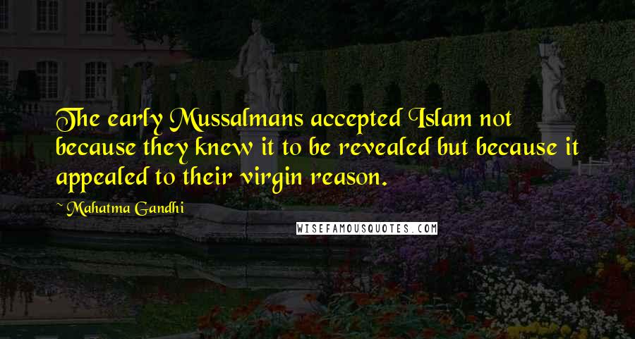 Mahatma Gandhi Quotes: The early Mussalmans accepted Islam not because they knew it to be revealed but because it appealed to their virgin reason.