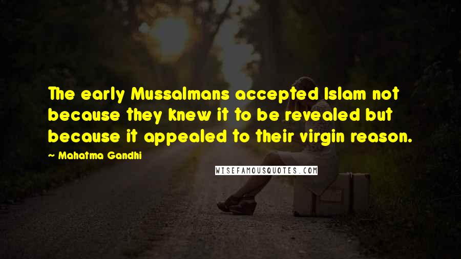 Mahatma Gandhi Quotes: The early Mussalmans accepted Islam not because they knew it to be revealed but because it appealed to their virgin reason.