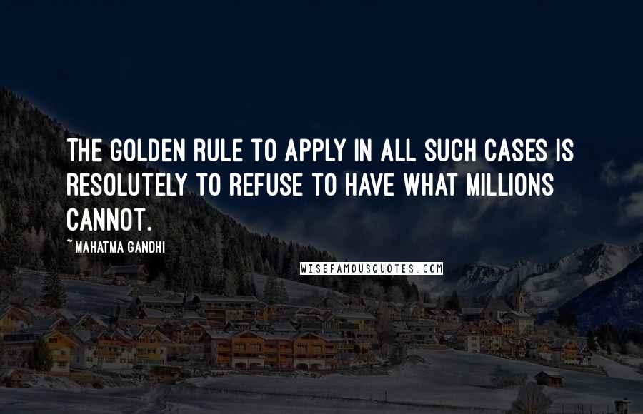 Mahatma Gandhi Quotes: The golden rule to apply in all such cases is resolutely to refuse to have what millions cannot.