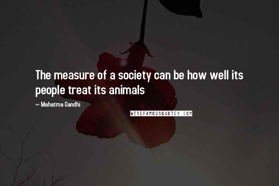 Mahatma Gandhi Quotes: The measure of a society can be how well its people treat its animals