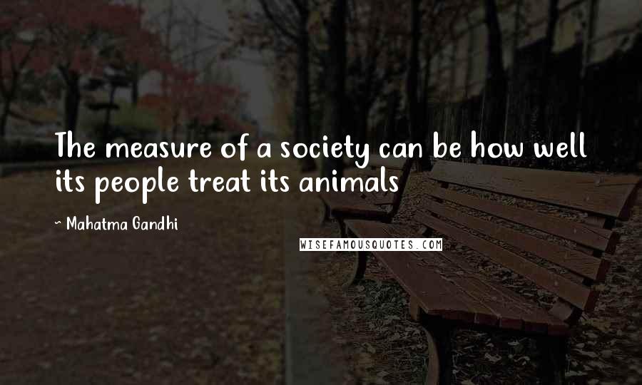 Mahatma Gandhi Quotes: The measure of a society can be how well its people treat its animals