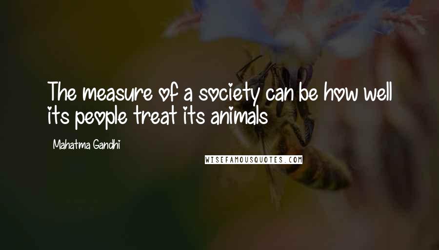 Mahatma Gandhi Quotes: The measure of a society can be how well its people treat its animals