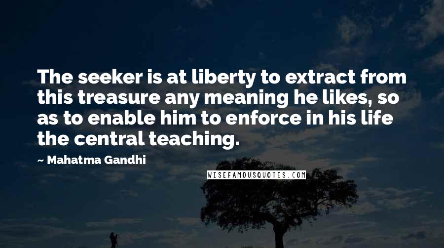 Mahatma Gandhi Quotes: The seeker is at liberty to extract from this treasure any meaning he likes, so as to enable him to enforce in his life the central teaching.