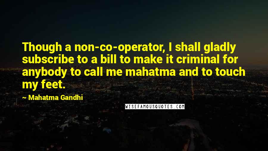 Mahatma Gandhi Quotes: Though a non-co-operator, I shall gladly subscribe to a bill to make it criminal for anybody to call me mahatma and to touch my feet.