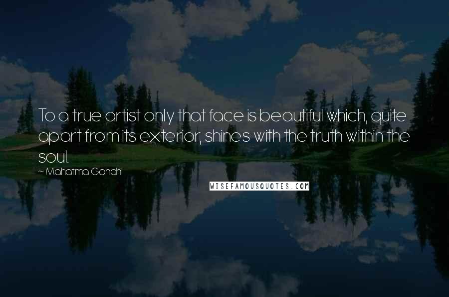 Mahatma Gandhi Quotes: To a true artist only that face is beautiful which, quite apart from its exterior, shines with the truth within the soul.