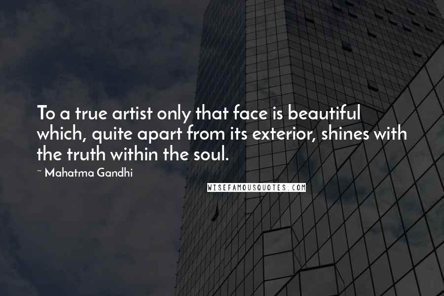 Mahatma Gandhi Quotes: To a true artist only that face is beautiful which, quite apart from its exterior, shines with the truth within the soul.