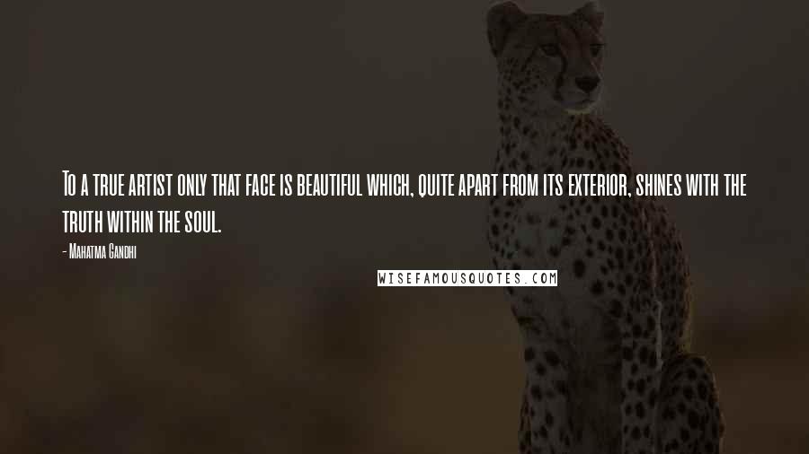 Mahatma Gandhi Quotes: To a true artist only that face is beautiful which, quite apart from its exterior, shines with the truth within the soul.