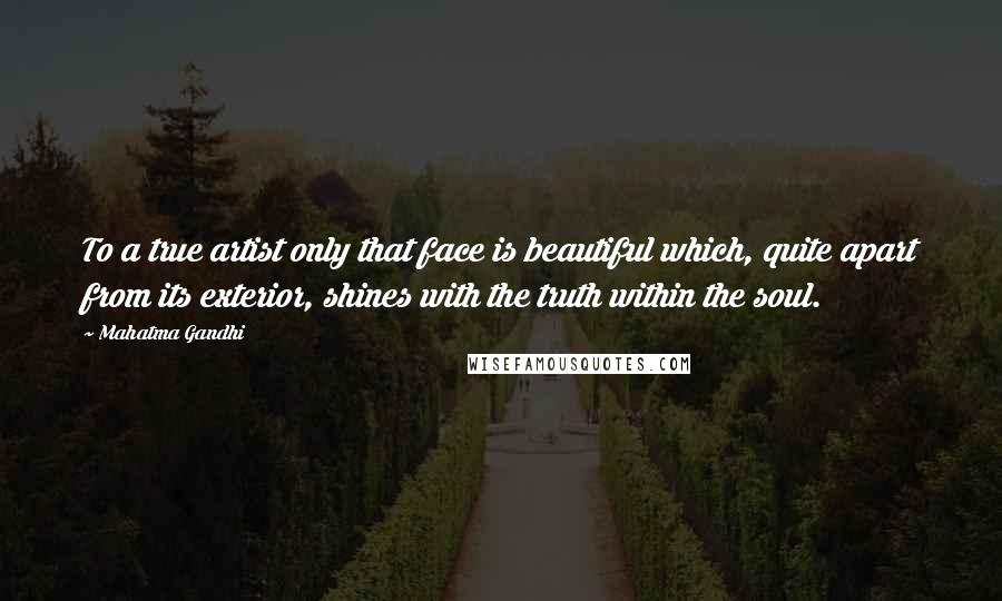 Mahatma Gandhi Quotes: To a true artist only that face is beautiful which, quite apart from its exterior, shines with the truth within the soul.