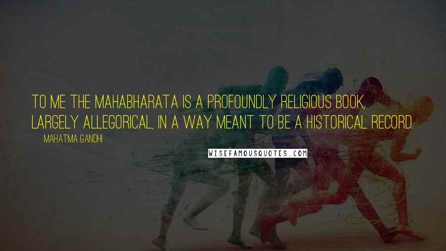 Mahatma Gandhi Quotes: To me the Mahabharata is a profoundly religious book, largely allegorical, in a way meant to be a historical record.